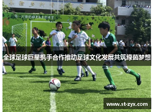 全球足球巨星携手合作推动足球文化发展共筑绿茵梦想