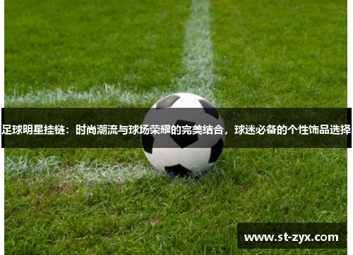 足球明星挂链：时尚潮流与球场荣耀的完美结合，球迷必备的个性饰品选择