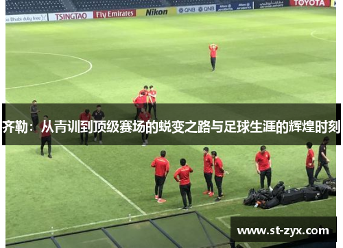 齐勒：从青训到顶级赛场的蜕变之路与足球生涯的辉煌时刻