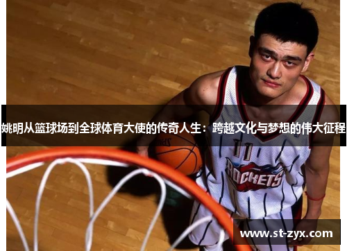 姚明从篮球场到全球体育大使的传奇人生：跨越文化与梦想的伟大征程