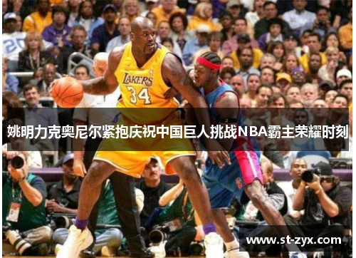 姚明力克奥尼尔紧抱庆祝中国巨人挑战NBA霸主荣耀时刻