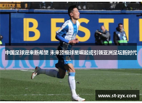 中国足球迎来新希望 未来顶级球星崛起或引领亚洲足坛新时代