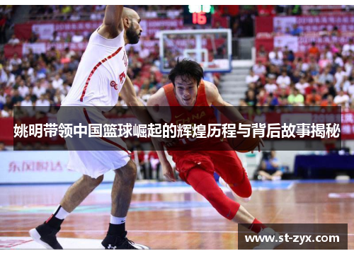 姚明带领中国篮球崛起的辉煌历程与背后故事揭秘