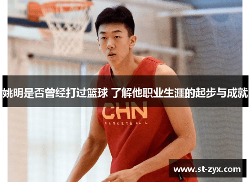 姚明是否曾经打过篮球 了解他职业生涯的起步与成就