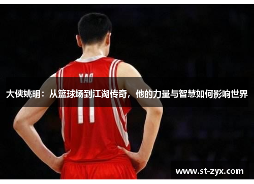 大侠姚明：从篮球场到江湖传奇，他的力量与智慧如何影响世界