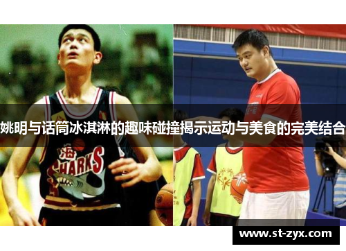 姚明与话筒冰淇淋的趣味碰撞揭示运动与美食的完美结合
