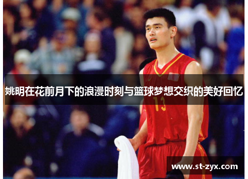 姚明在花前月下的浪漫时刻与篮球梦想交织的美好回忆