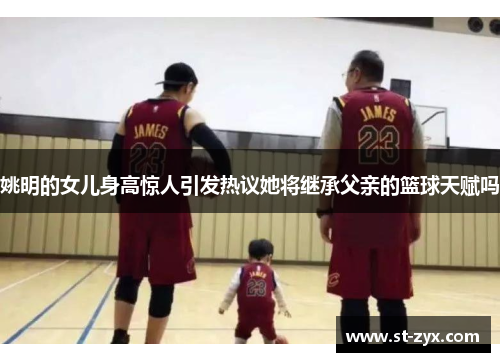 姚明的女儿身高惊人引发热议她将继承父亲的篮球天赋吗