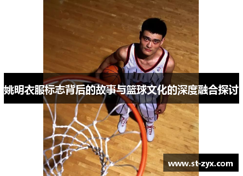 姚明衣服标志背后的故事与篮球文化的深度融合探讨