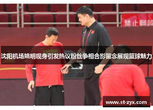 沈阳机场姚明现身引发热议粉丝争相合影留念展现篮球魅力
