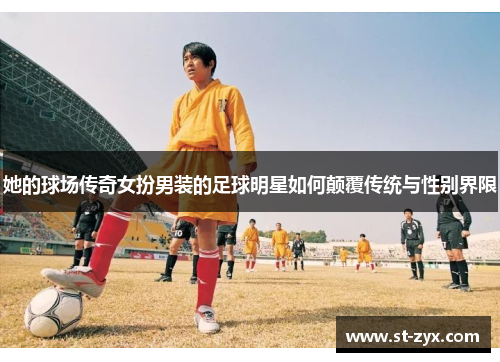 她的球场传奇女扮男装的足球明星如何颠覆传统与性别界限