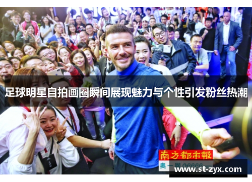 足球明星自拍画圈瞬间展现魅力与个性引发粉丝热潮