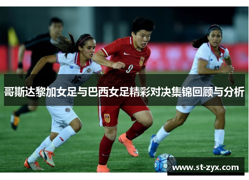 哥斯达黎加女足与巴西女足精彩对决集锦回顾与分析