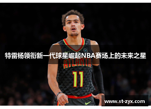 特雷杨领衔新一代球星崛起NBA赛场上的未来之星