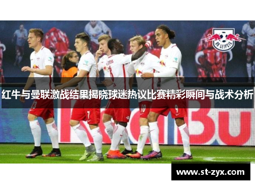 红牛与曼联激战结果揭晓球迷热议比赛精彩瞬间与战术分析
