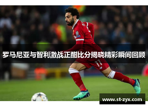 罗马尼亚与智利激战正酣比分揭晓精彩瞬间回顾