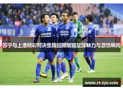 苏宁与上港精彩对决集锦回顾展现足球魅力与激情瞬间